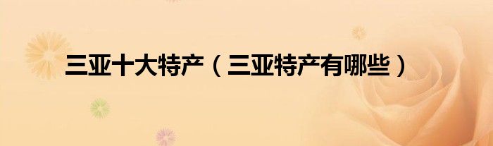 三亚十大特产（三亚特产有哪些）