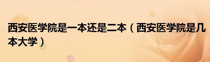 西安医学院是一本还是二本（西安医学院是几本大学）