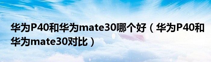华为P40和华为mate30哪个好（华为P40和华为mate30对比）