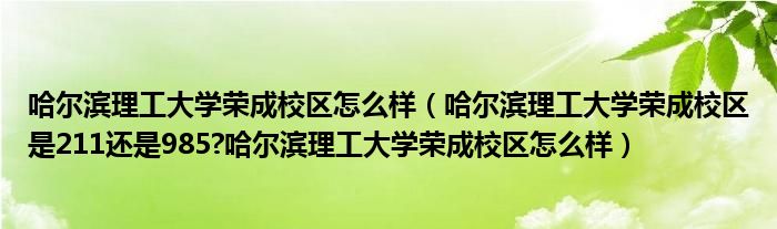 哈尔滨理工大学荣成校区怎么样（哈尔滨理工大学荣成校区是211还是985?哈尔滨理工大学荣成校区怎么样）