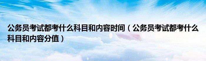公务员考试都考什么科目和内容时间（公务员考试都考什么科目和内容分值）