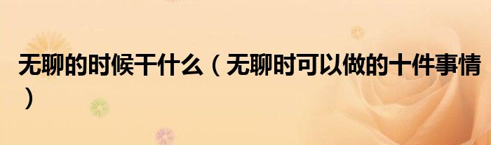 无聊的时候干什么（无聊时可以做的十件事情）