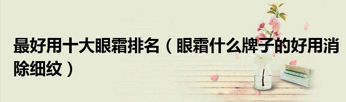 最好用十大眼霜排名（眼霜什么牌子的好用消除细纹）