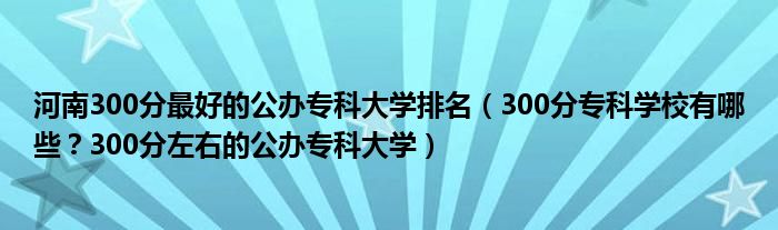 河南300分最好的公办专科大学排名（300分专科学校有哪些？300分左右的公办专科大学）