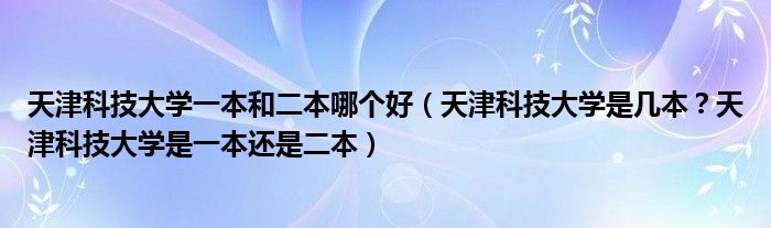 天津科技大学一本和二本哪个好（天津科技大学是几本？天津科技大学是一本还是二本）