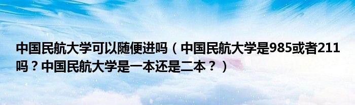 中国民航大学可以随便进吗（中国民航大学是985或者211吗？中国民航大学是一本还是二本？）