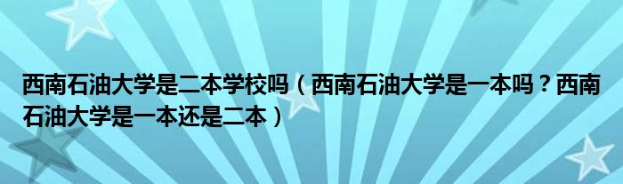 西南石油大学是二本学校吗（西南石油大学是一本吗？西南石油大学是一本还是二本）