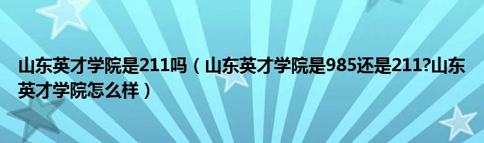 山东英才学院是211吗（山东英才学院是985还是211?山东英才学院怎么样）
