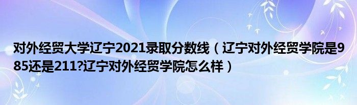 对外经贸大学辽宁2021录取分数线（辽宁对外经贸学院是985还是211?辽宁对外经贸学院怎么样）