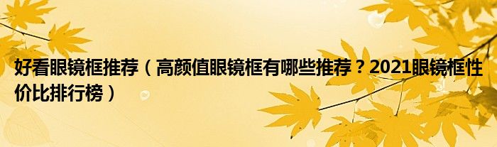 好看眼镜框推荐（高颜值眼镜框有哪些推荐？2021眼镜框性价比排行榜）