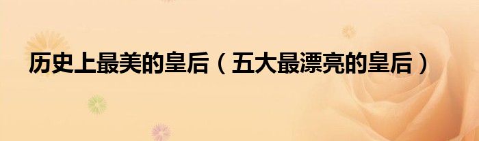 历史上最美的皇后（五大最漂亮的皇后）
