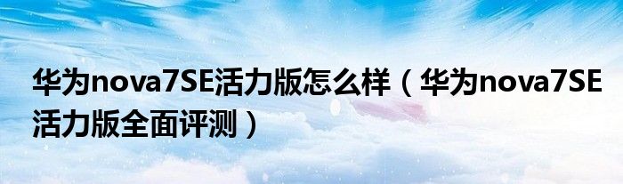 华为nova7SE活力版怎么样（华为nova7SE活力版全面评测）