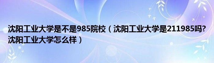 沈阳工业大学是不是985院校（沈阳工业大学是211985吗?沈阳工业大学怎么样）