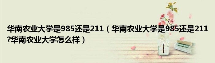 华南农业大学是985还是211（华南农业大学是985还是211?华南农业大学怎么样）