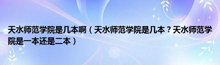 天水师范学院是几本啊（天水师范学院是几本？天水师范学院是一本还是二本）