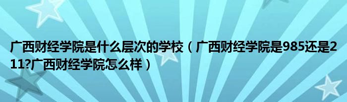 广西财经学院是什么层次的学校（广西财经学院是985还是211?广西财经学院怎么样）