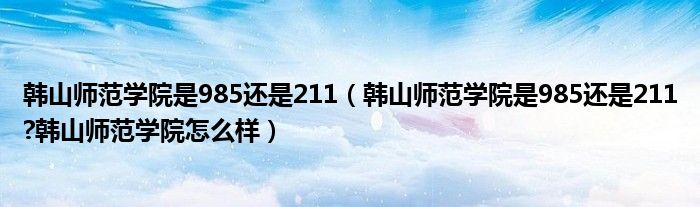 韩山师范学院是985还是211（韩山师范学院是985还是211?韩山师范学院怎么样）