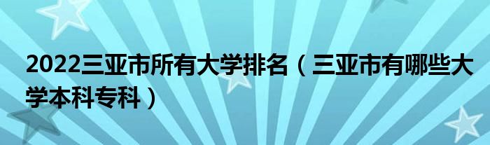 2022三亚市所有大学排名（三亚市有哪些大学本科专科）