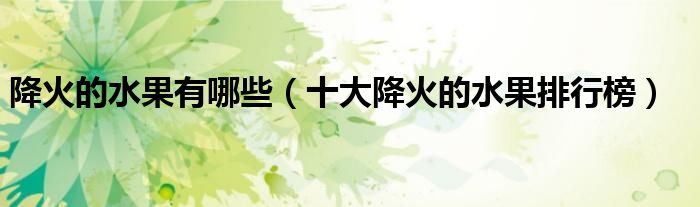 降火的水果有哪些（十大降火的水果排行榜）