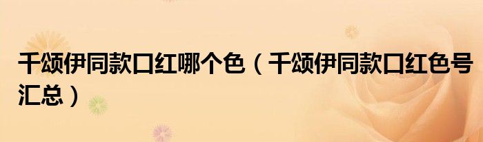 千颂伊同款口红哪个色（千颂伊同款口红色号汇总）