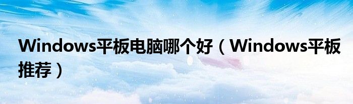 Windows平板电脑哪个好（Windows平板推荐）
