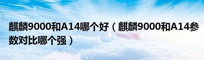 麒麟9000和A14哪个好（麒麟9000和A14参数对比哪个强）