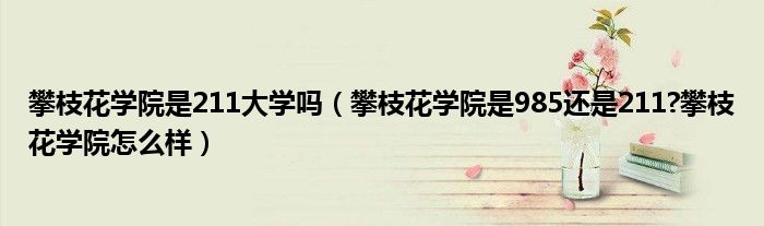 攀枝花学院是211大学吗（攀枝花学院是985还是211?攀枝花学院怎么样）