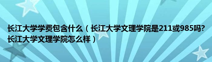 长江大学学费包含什么（长江大学文理学院是211或985吗?长江大学文理学院怎么样）