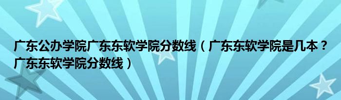 广东公办学院广东东软学院分数线（广东东软学院是几本？广东东软学院分数线）