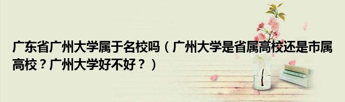 广东省广州大学属于名校吗（广州大学是省属高校还是市属高校？广州大学好不好？）