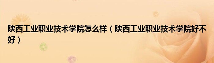 陕西工业职业技术学院怎么样（陕西工业职业技术学院好不好）