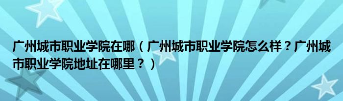 广州城市职业学院在哪（广州城市职业学院怎么样？广州城市职业学院地址在哪里？）