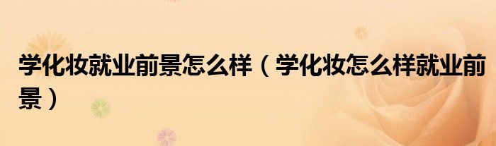学化妆就业前景怎么样（学化妆怎么样就业前景）
