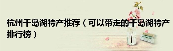 杭州千岛湖特产推荐（可以带走的千岛湖特产排行榜）