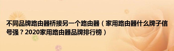 不同品牌路由器桥接另一个路由器（家用路由器什么牌子信号强？2020家用路由器品牌排行榜）