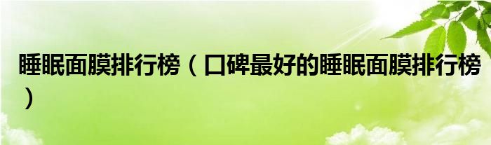 睡眠面膜排行榜（口碑最好的睡眠面膜排行榜）