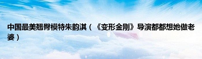 中国最美翘臀模特朱韵淇（《变形金刚》导演都都想她做老婆）