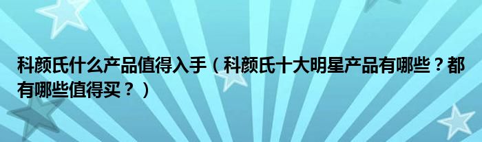 科颜氏什么产品值得入手（科颜氏十大明星产品有哪些？都有哪些值得买？）