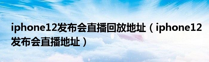 iphone12发布会直播回放地址（iphone12发布会直播地址）