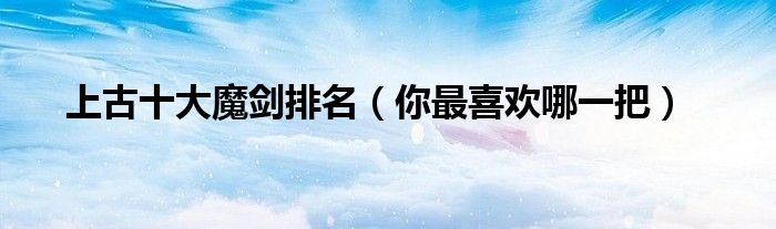 上古十大魔剑排名（你最喜欢哪一把）