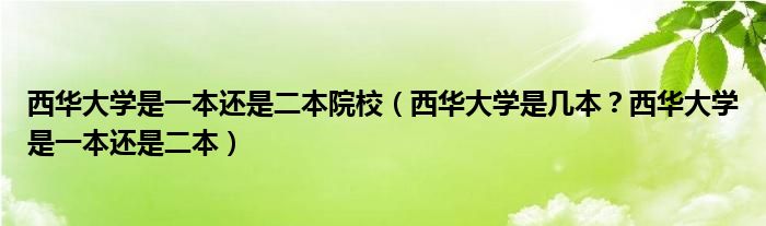 西华大学是一本还是二本院校（西华大学是几本？西华大学是一本还是二本）
