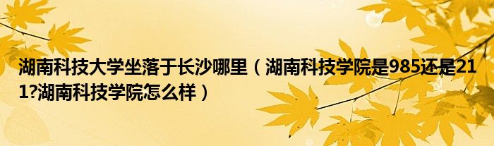 湖南科技大学坐落于长沙哪里（湖南科技学院是985还是211?湖南科技学院怎么样）
