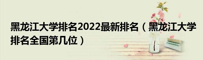 黑龙江大学排名2022最新排名（黑龙江大学排名全国第几位）