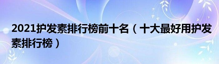2021护发素排行榜前十名（十大最好用护发素排行榜）