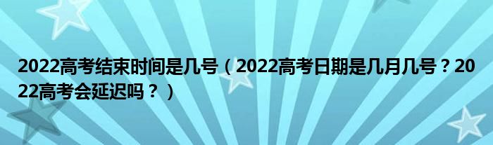 2022高考结束时间是几号（2022高考日期是几月几号？2022高考会延迟吗？）