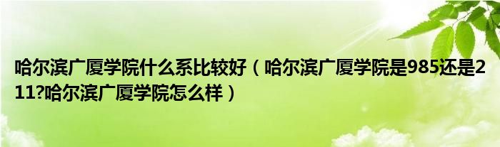 哈尔滨广厦学院什么系比较好（哈尔滨广厦学院是985还是211?哈尔滨广厦学院怎么样）