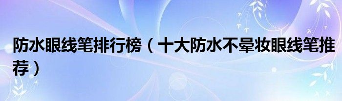 防水眼线笔排行榜（十大防水不晕妆眼线笔推荐）