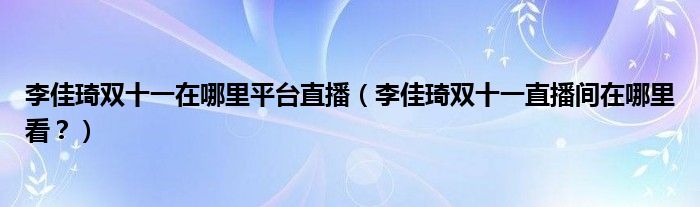 李佳琦双十一在哪里平台直播（李佳琦双十一直播间在哪里看？）