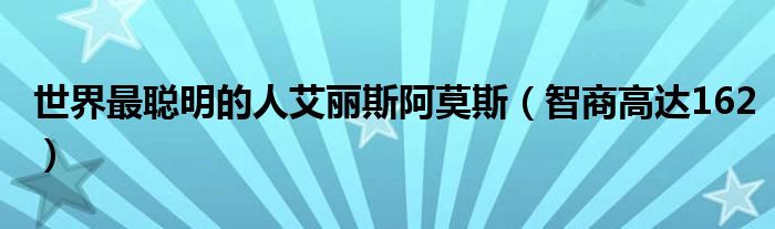 世界最聪明的人艾丽斯阿莫斯（智商高达162）