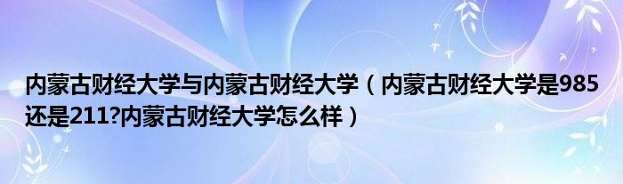 内蒙古财经大学与内蒙古财经大学（内蒙古财经大学是985还是211?内蒙古财经大学怎么样）